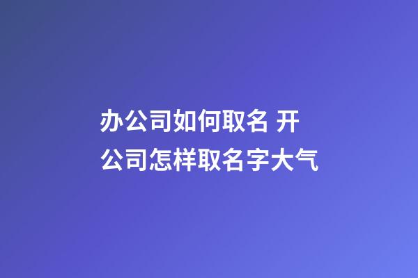 办公司如何取名 开公司怎样取名字大气-第1张-公司起名-玄机派